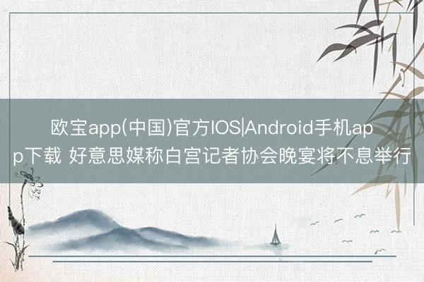 欧宝app(中国)官方IOS|Android手机app下载 好意思媒称白宫记者协会晚宴将不息举行