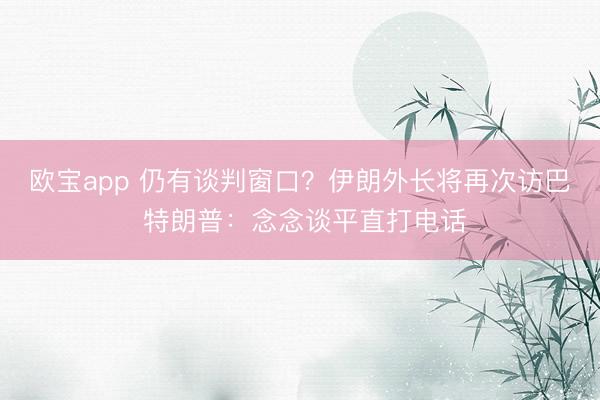欧宝app 仍有谈判窗口?伊朗外长将再次访巴 特朗普:念念谈平直打电话