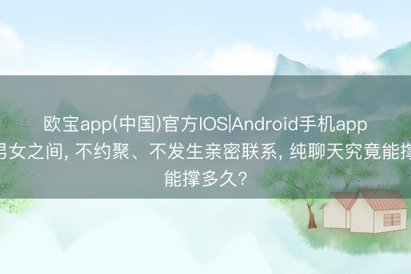 欧宝app(中国)官方IOS|Android手机app下载 男女之间， 不约聚、不发生亲密联系， 纯聊天究竟能撑多久?