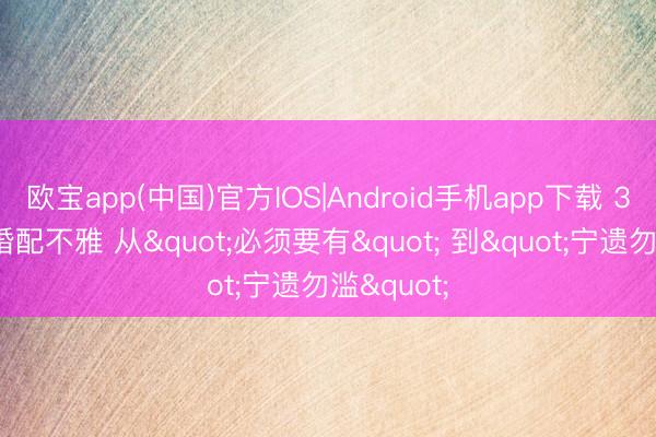 欧宝app(中国)官方IOS|Android手机app下载 30岁后的婚配不雅 从"必须要有" 到"宁遗勿滥"