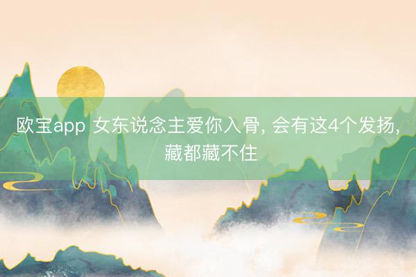 欧宝app 女东说念主爱你入骨， 会有这4个发扬， 藏都藏不住