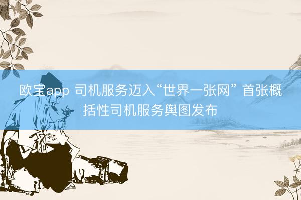 欧宝app 司机服务迈入“世界一张网” 首张概括性司机服务舆图发布