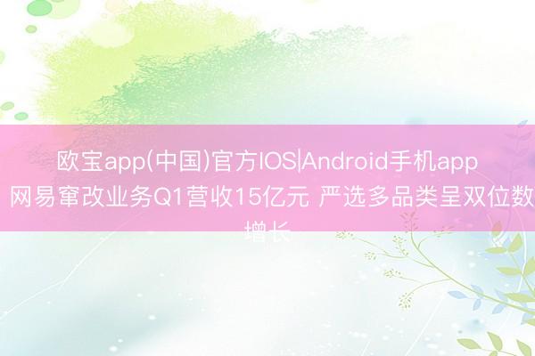 欧宝app(中国)官方IOS|Android手机app下载 网易窜改业务Q1营收15亿元 严选多品类呈双位数增长