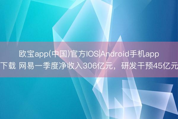 欧宝app(中国)官方IOS|Android手机app下载 网易一季度净收入306亿元，研发干预45亿元