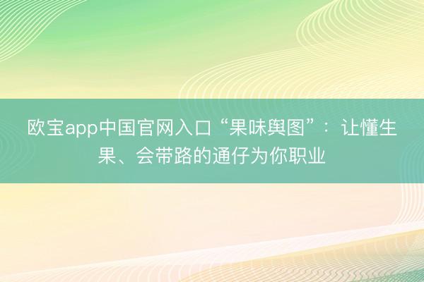 欧宝app中国官网入口 “果味舆图” ：让懂生果、会带路的通仔为你职业