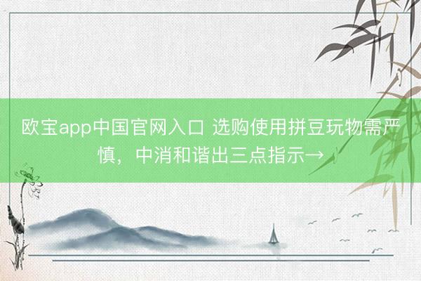 欧宝app中国官网入口 选购使用拼豆玩物需严慎，中消和谐出三点指示→
