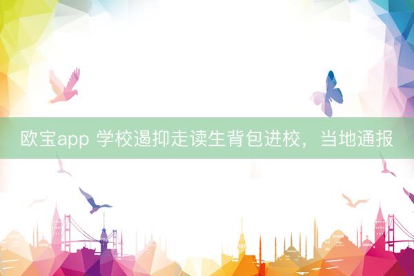 欧宝app 学校遏抑走读生背包进校，当地通报