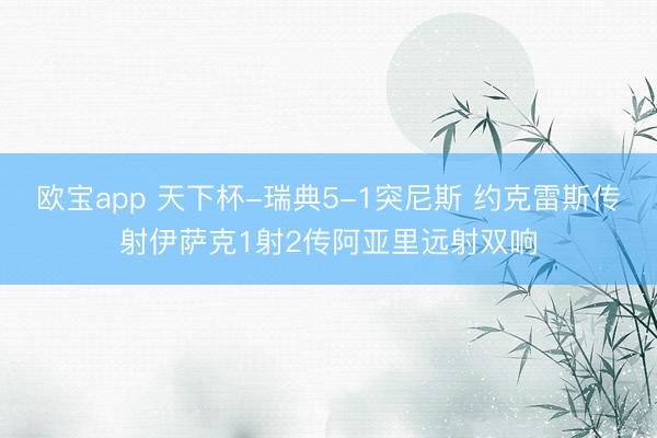 欧宝app 天下杯-瑞典5-1突尼斯 约克雷斯传射伊萨克1射2传阿亚里远射双响
