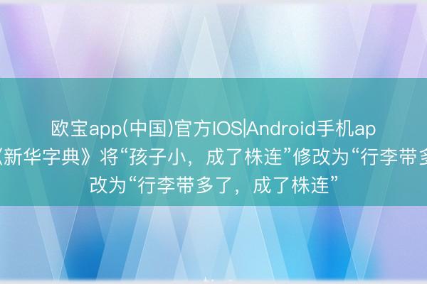 欧宝app(中国)官方IOS|Android手机app下载 第13版《新华字典》将“孩子小，成了株连”修改为“行李带多了，成了株连”