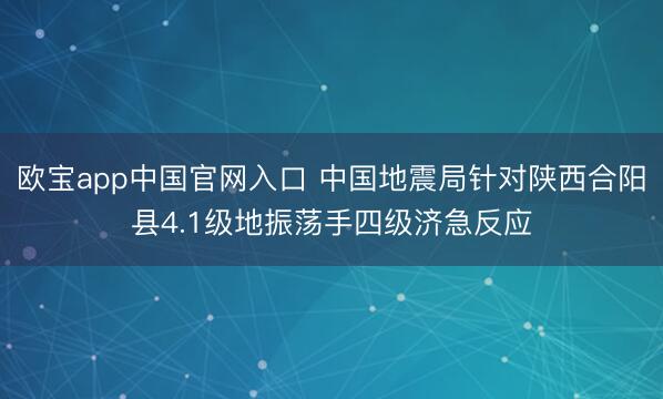 欧宝app中国官网入口 中国地震局针对陕西合阳县4.1级地振荡手四级济急反应