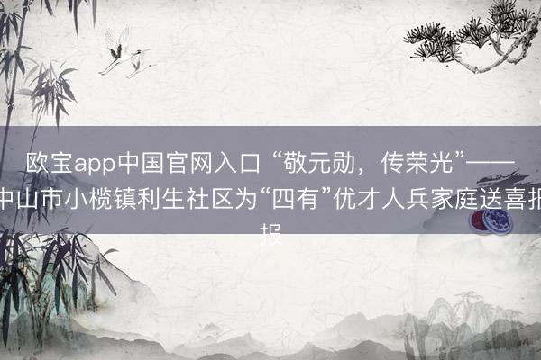 欧宝app中国官网入口 “敬元勋，传荣光”——中山市小榄镇利生社区为“四有”优才人兵家庭送喜报