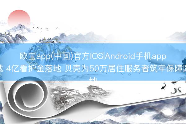 欧宝app(中国)官方IOS|Android手机app下载 4亿看护金落地 贝壳为50万居住服务者筑牢保障防地