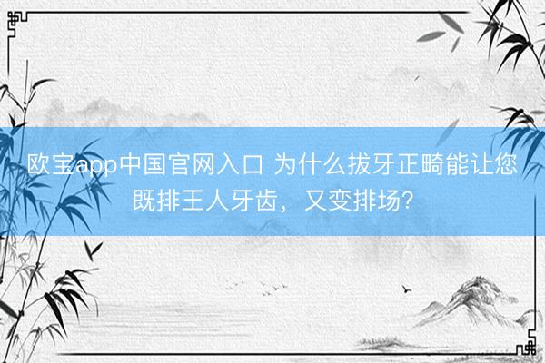 欧宝app中国官网入口 为什么拔牙正畸能让您既排王人牙齿，又变排场？