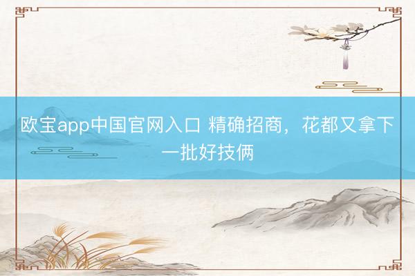 欧宝app中国官网入口 精确招商，花都又拿下一批好技俩