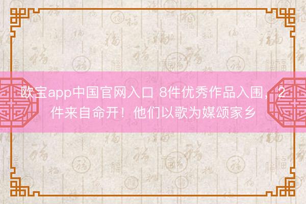 欧宝app中国官网入口 8件优秀作品入围，2件来自命开！他们以歌为媒颂家乡