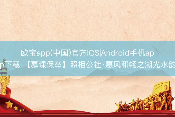欧宝app(中国)官方IOS|Android手机app下载 【慕课保举】照相公社·惠风和畅之湖光水韵