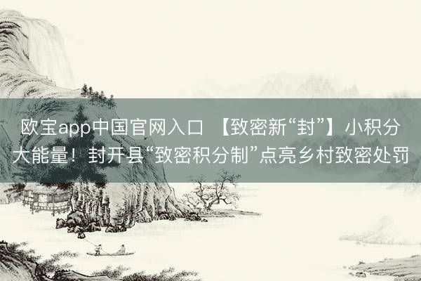欧宝app中国官网入口 【致密新“封”】小积分大能量！封开县“致密积分制”点亮乡村致密处罚
