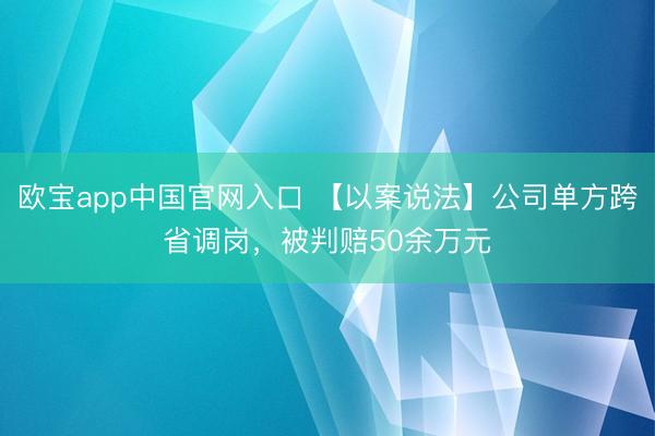 欧宝app中国官网入口 【以案说法】公司单方跨省调岗，被判赔50余万元