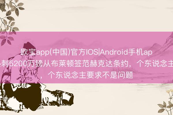 欧宝app(中国)官方IOS|Android手机app下载 DO:热刺5200万镑从布莱顿签范赫克达条约,个东说念主要求不是问题