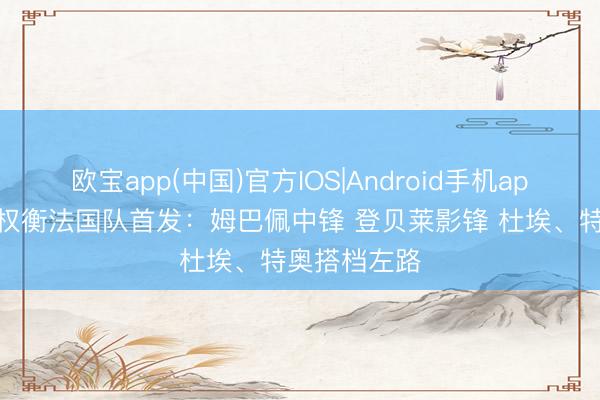 欧宝app(中国)官方IOS|Android手机app下载 队报权衡法国队首发:姆巴佩中锋 登贝莱影锋 杜埃、特奥搭档左路