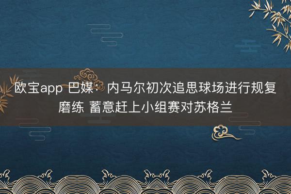 欧宝app 巴媒:内马尔初次追思球场进行规复磨练 蓄意赶上小组赛对苏格兰
