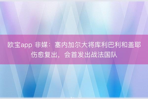 欧宝app 非媒：塞内加尔大将库利巴利和盖耶伤愈复出，会首发出战法国队
