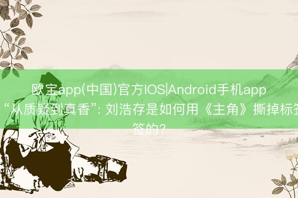欧宝app(中国)官方IOS|Android手机app下载 “从质疑到真香”: 刘浩存是如何用《主角》撕掉标签的?