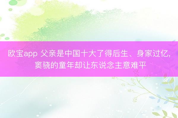欧宝app 父亲是中国十大了得后生、身家过亿, 窦骁的童年却让东说念主意难平