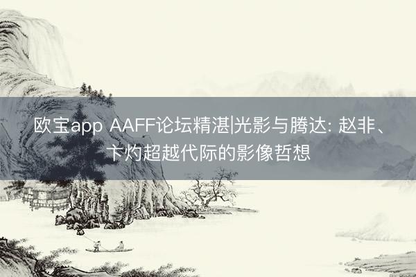 欧宝app AAFF论坛精湛|光影与腾达: 赵非、卞灼超越代际的影像哲想