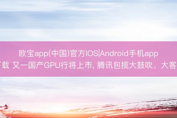 欧宝app(中国)官方IOS|Android手机app下载 又一国产GPU行将上市, 腾讯包揽大鼓吹、大客户