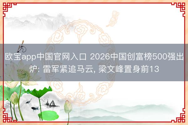 欧宝app中国官网入口 2026中国创富榜500强出炉: 雷军紧追马云, 梁文峰置身前13