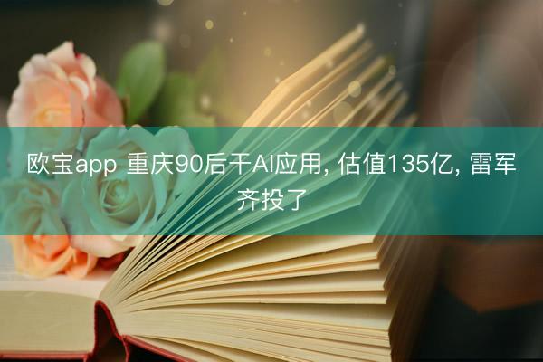 欧宝app 重庆90后干AI应用, 估值135亿, 雷军齐投了