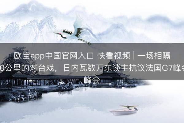 欧宝app中国官网入口 快看视频 | 一场相隔40公里的对台戏，<a href=
