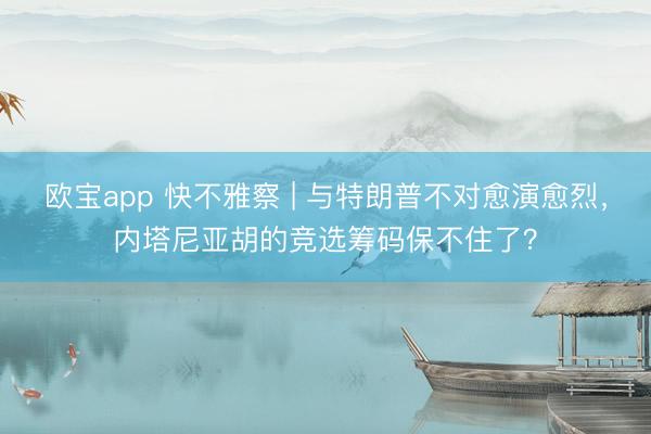 欧宝app 快不雅察 | 与特朗普不对愈演愈烈,内塔尼亚胡的竞选筹码保不住了?