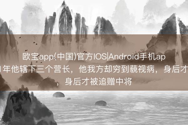 欧宝app(中国)官方IOS|Android手机app下载 1921年他辖下三个营长,他我方却穷到藐视病,身后才被追赠中将