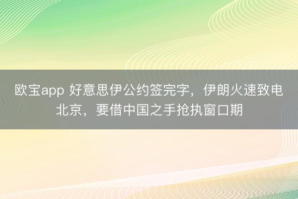 欧宝app 好意思伊公约签完字,伊朗火速致电北京,要借中国之手抢执窗口期