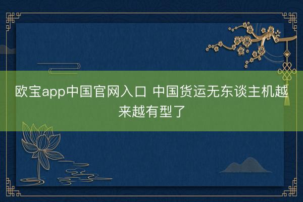 欧宝app中国官网入口 中国货运无东谈主机越来越有型了